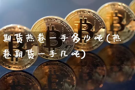 期货热卷一手多少吨(热卷期货一手几吨)_https://www.qgjzrcxxzxpt.com_广期所_第1张