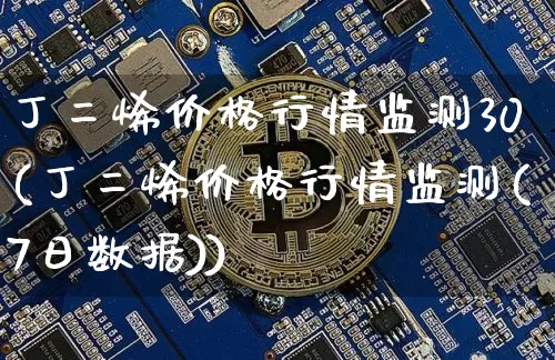 丁二烯价格行情监测30(丁二烯价格行情监测(7日数据))_https://www.qgjzrcxxzxpt.com_大商所_第1张