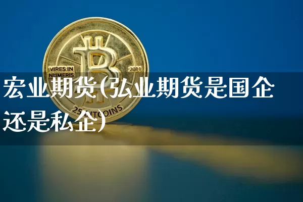 宏业期货(弘业期货是国企还是私企)_https://www.qgjzrcxxzxpt.com_大商所_第1张