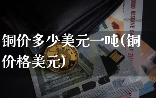 铜价多少美元一吨(铜价格美元)_https://www.qgjzrcxxzxpt.com_郑商所_第1张