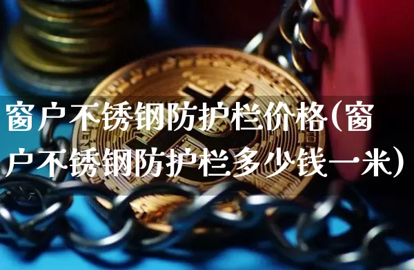 窗户不锈钢防护栏价格(窗户不锈钢防护栏多少钱一米)_https://www.qgjzrcxxzxpt.com_上期能源_第1张