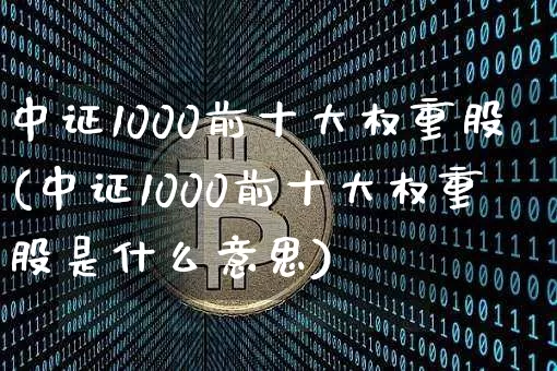 中证1000前十大权重股(中证1000前十大权重股是什么意思)_https://www.qgjzrcxxzxpt.com_郑商所_第1张