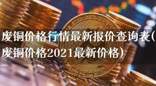 废铜价格行情最新报价查询表(废铜价格2021最新价格)_https://www.qgjzrcxxzxpt.com_上期能源_第1张