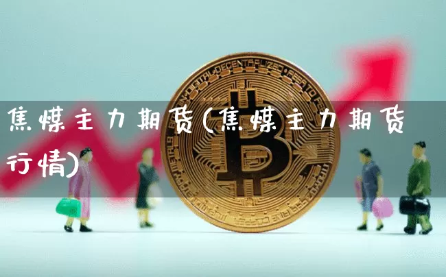 焦煤主力期货(焦煤主力期货行情)_https://www.qgjzrcxxzxpt.com_上期所_第1张
