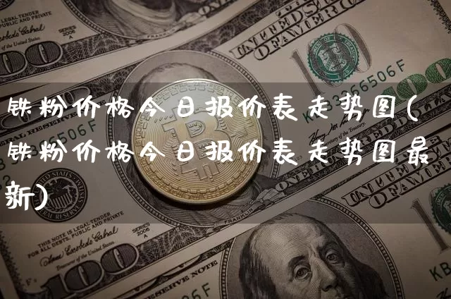 铁粉价格今日报价表走势图(铁粉价格今日报价表走势图最新)_https://www.qgjzrcxxzxpt.com_郑商所_第1张