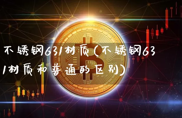 不锈钢631材质(不锈钢631材质和普通的区别)_https://www.qgjzrcxxzxpt.com_中金所_第1张