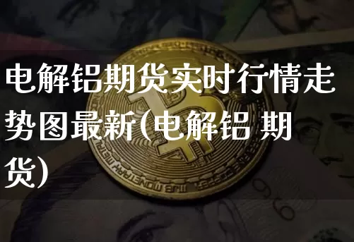 电解铝期货实时行情走势图最新(电解铝 期货)_https://www.qgjzrcxxzxpt.com_大商所_第1张
