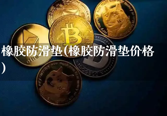 橡胶防滑垫(橡胶防滑垫价格)_https://www.qgjzrcxxzxpt.com_上期能源_第1张