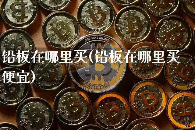 铅板在哪里买(铅板在哪里买便宜)_https://www.qgjzrcxxzxpt.com_中金所_第1张