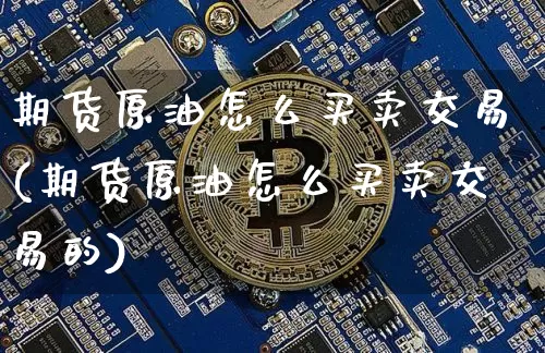 期货原油怎么买卖交易(期货原油怎么买卖交易的)_https://www.qgjzrcxxzxpt.com_上期能源_第1张