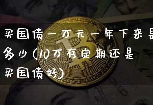 买国债一万元一年下来是多少(10万存定期还是买国债好)_https://www.qgjzrcxxzxpt.com_郑商所_第1张