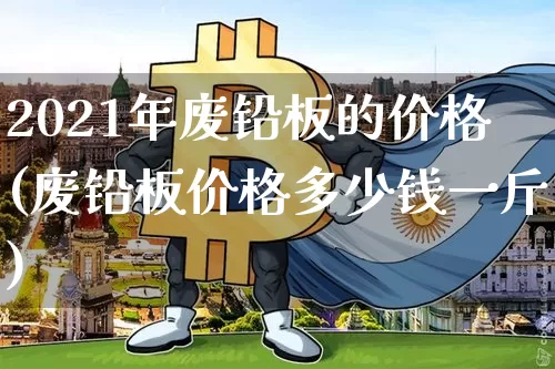 2021年废铅板的价格(废铅板价格多少钱一斤)_https://www.qgjzrcxxzxpt.com_中金所_第1张