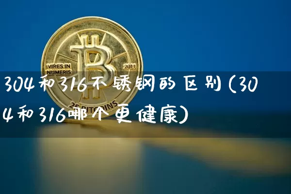 304和316不锈钢的区别(304和316哪个更健康)_https://www.qgjzrcxxzxpt.com_上期所_第1张