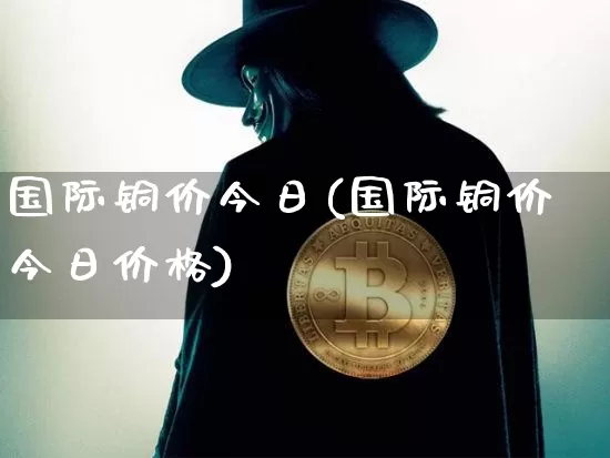 国际铜价今日(国际铜价今日价格)_https://www.qgjzrcxxzxpt.com_中金所_第1张