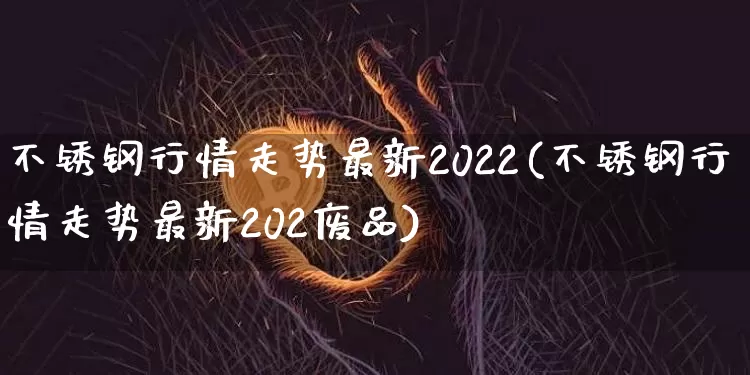 不锈钢行情走势最新2022(不锈钢行情走势最新202废品)_https://www.qgjzrcxxzxpt.com_中金所_第1张