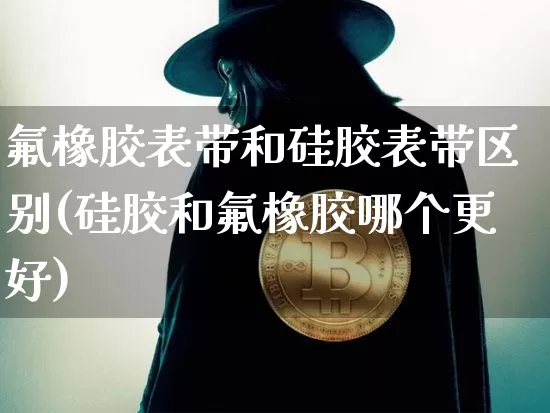 氟橡胶表带和硅胶表带区别(硅胶和氟橡胶哪个更好)_https://www.qgjzrcxxzxpt.com_上期能源_第1张