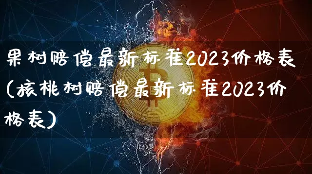 果树赔偿最新标准2023价格表(核桃树赔偿最新标准2023价格表)_https://www.qgjzrcxxzxpt.com_上期所_第1张