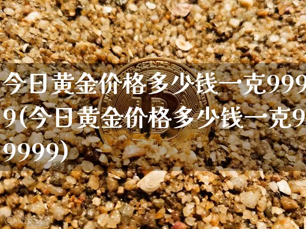 今日黄金价格多少钱一克9999(今日黄金价格多少钱一克99999)_https://www.qgjzrcxxzxpt.com_中金所_第1张
