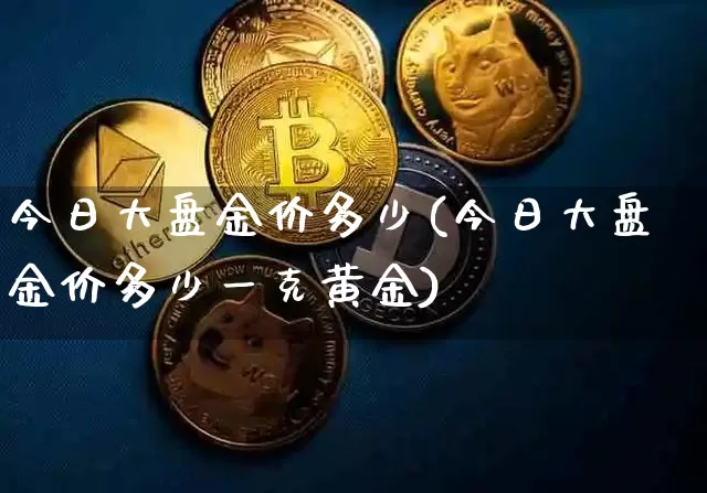 今日大盘金价多少(今日大盘金价多少一克黄金)_https://www.qgjzrcxxzxpt.com_上期能源_第1张