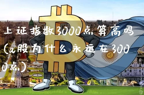 上证指数3000点算高吗(a股为什么永远在3000点)_https://www.qgjzrcxxzxpt.com_上期能源_第1张
