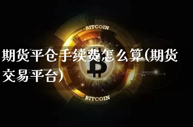 期货平仓手续费怎么算(期货交易平台)_https://www.qgjzrcxxzxpt.com_中金所_第1张
