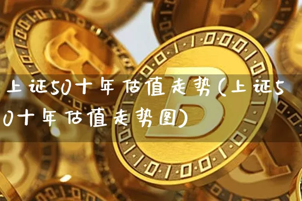上证50十年估值走势(上证50十年估值走势图)_https://www.qgjzrcxxzxpt.com_上期所_第1张