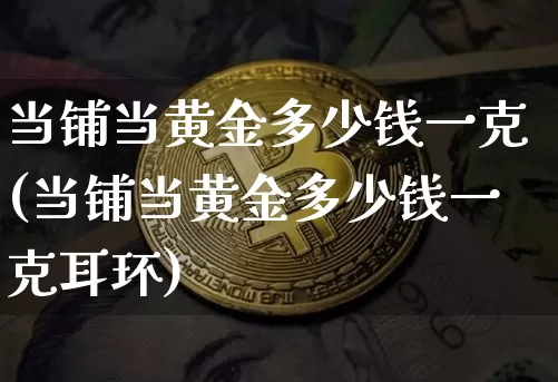 当铺当黄金多少钱一克(当铺当黄金多少钱一克耳环)_https://www.qgjzrcxxzxpt.com_上期所_第1张