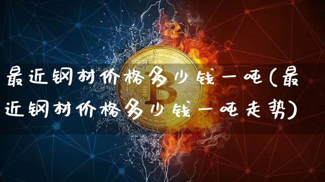 最近钢材价格多少钱一吨(最近钢材价格多少钱一吨走势)_https://www.qgjzrcxxzxpt.com_广期所_第1张