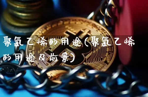 聚氯乙烯的用途(聚氯乙烯的用途及前景)_https://www.qgjzrcxxzxpt.com_上期所_第1张