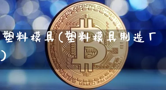 塑料模具(塑料模具制造厂)_https://www.qgjzrcxxzxpt.com_上期能源_第1张
