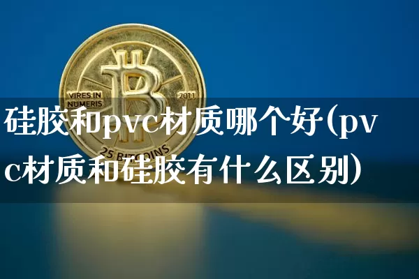 硅胶和pvc材质哪个好(pvc材质和硅胶有什么区别)_https://www.qgjzrcxxzxpt.com_上期能源_第1张