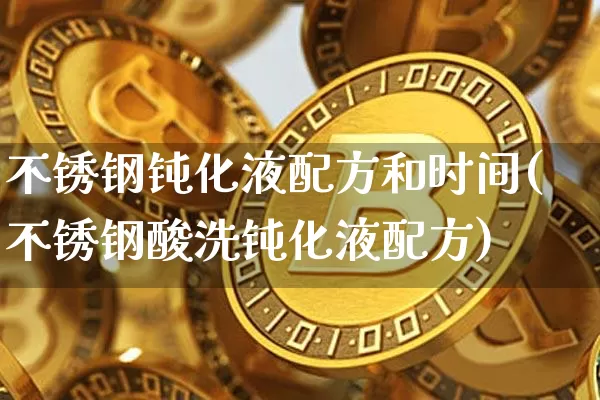 不锈钢钝化液配方和时间(不锈钢酸洗钝化液配方)_https://www.qgjzrcxxzxpt.com_广期所_第1张