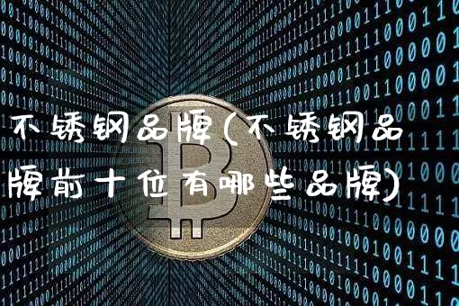 不锈钢品牌(不锈钢品牌前十位有哪些品牌)_https://www.qgjzrcxxzxpt.com_上期所_第1张
