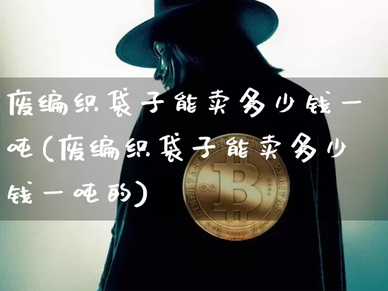 废编织袋子能卖多少钱一吨(废编织袋子能卖多少钱一吨的)_https://www.qgjzrcxxzxpt.com_上期所_第1张