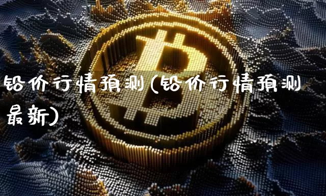 铅价行情预测(铅价行情预测最新)_https://www.qgjzrcxxzxpt.com_郑商所_第1张