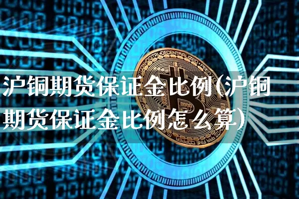 沪铜期货保证金比例(沪铜期货保证金比例怎么算)_https://www.qgjzrcxxzxpt.com_上期所_第1张