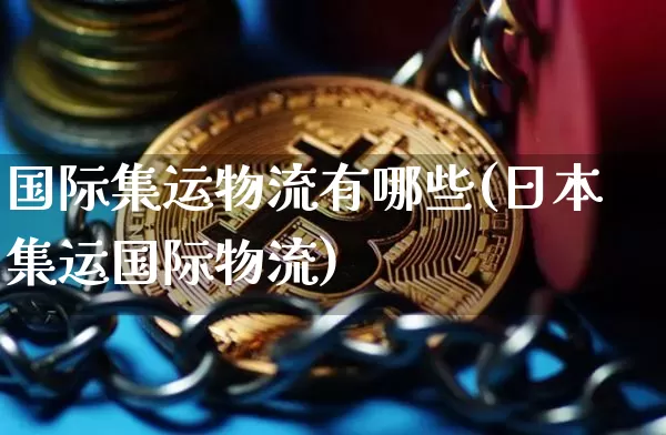 国际集运物流有哪些(日本集运国际物流)_https://www.qgjzrcxxzxpt.com_广期所_第1张