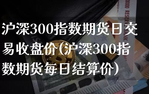 沪深300指数期货日交易收盘价(沪深300指数期货每日结算价)_https://www.qgjzrcxxzxpt.com_大商所_第1张