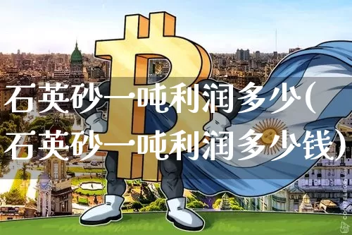 石英砂一吨利润多少(石英砂一吨利润多少钱)_https://www.qgjzrcxxzxpt.com_上期所_第1张