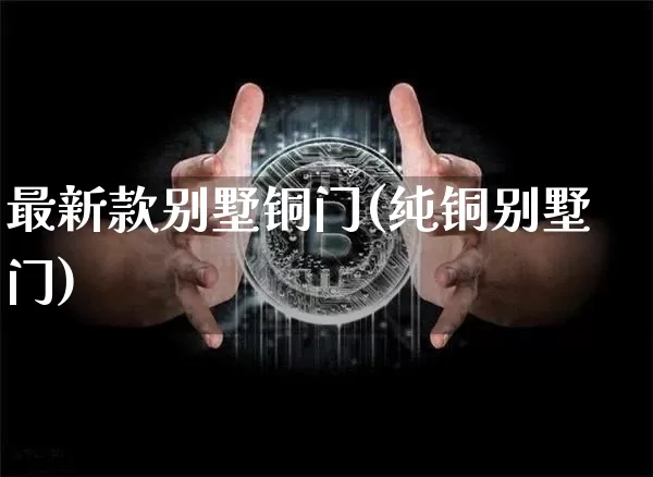 最新款别墅铜门(纯铜别墅门)_https://www.qgjzrcxxzxpt.com_上期能源_第1张