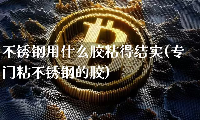 不锈钢用什么胶粘得结实(专门粘不锈钢的胶)_https://www.qgjzrcxxzxpt.com_上期能源_第1张