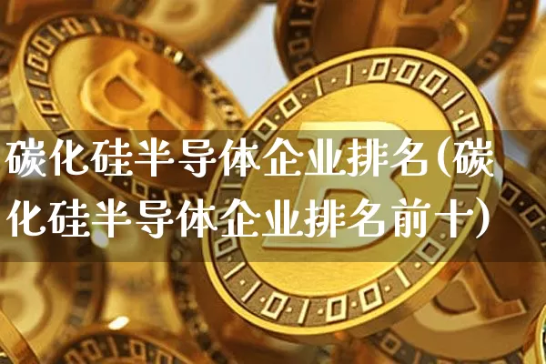 碳化硅半导体企业排名(碳化硅半导体企业排名前十)_https://www.qgjzrcxxzxpt.com_广期所_第1张