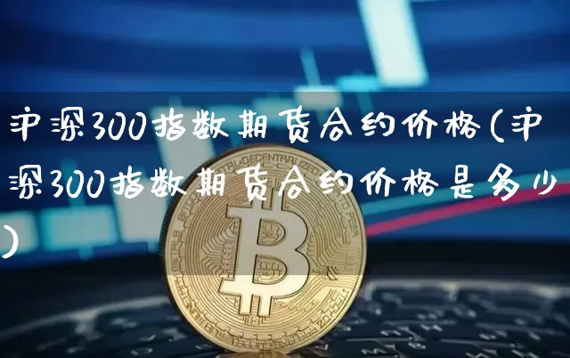 沪深300指数期货合约价格(沪深300指数期货合约价格是多少)_https://www.qgjzrcxxzxpt.com_中金所_第1张