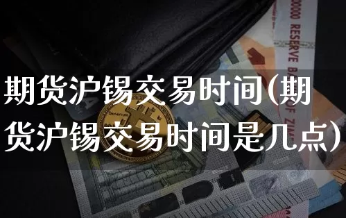 期货沪锡交易时间(期货沪锡交易时间是几点)_https://www.qgjzrcxxzxpt.com_中金所_第1张