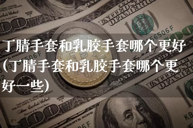 丁腈手套和乳胶手套哪个更好(丁腈手套和乳胶手套哪个更好一些)_https://www.qgjzrcxxzxpt.com_上期能源_第1张