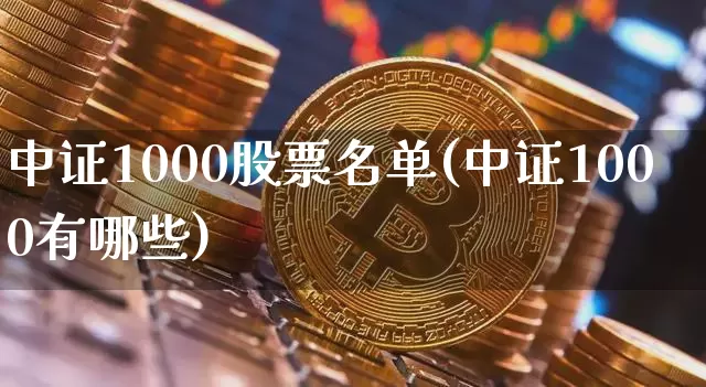 中证1000股票名单(中证1000有哪些)_https://www.qgjzrcxxzxpt.com_上期能源_第1张