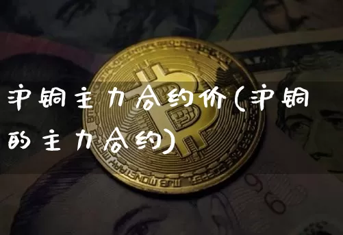沪铜主力合约价(沪铜的主力合约)_https://www.qgjzrcxxzxpt.com_大商所_第1张