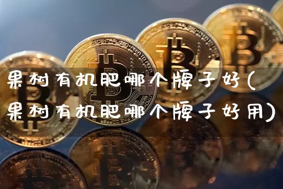 果树有机肥哪个牌子好(果树有机肥哪个牌子好用)_https://www.qgjzrcxxzxpt.com_广期所_第1张