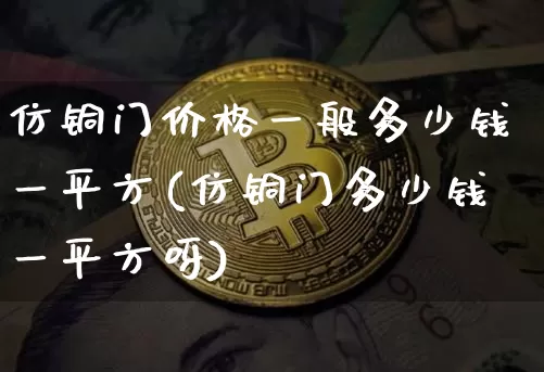 仿铜门价格一般多少钱一平方(仿铜门多少钱一平方呀)_https://www.qgjzrcxxzxpt.com_上期能源_第1张