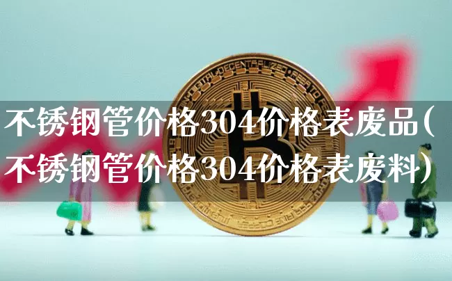 不锈钢管价格304价格表废品(不锈钢管价格304价格表废料)_https://www.qgjzrcxxzxpt.com_郑商所_第1张